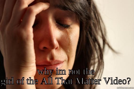  WHY IM NOT THE GIRL OF THE ALL THAT MATTER VIDEO? First World Problems