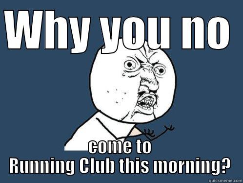 WHY YOU NO  COME TO RUNNING CLUB THIS MORNING? Y U No
