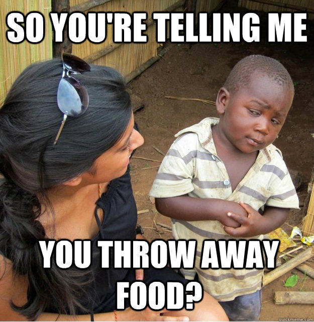 So you're telling me you throw away food?  Skeptical Third World Kid
