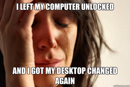 I left my computer unlocked and i got my desktop changed again  First World Problems