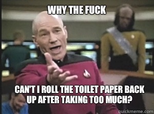 why the fuck Can't I roll the toilet paper back up after taking too much?  Annoyed Picard