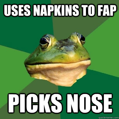 uses napkins to fap picks nose  Foul Bachelor Frog