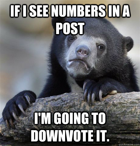 If I see numbers in a post I'm going to downvote it.  Confession Bear