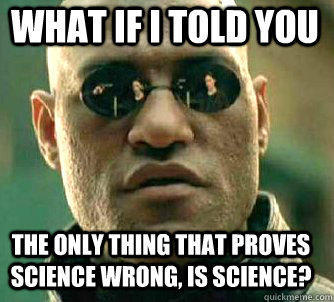 what if i told you The only thing that proves science wrong, is science?  Matrix Morpheus