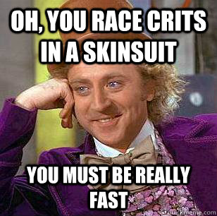Oh, you race crits in a skinsuit you must be really fast  Condescending Wonka