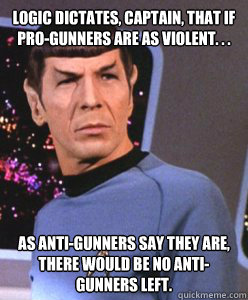 logic dictates, captain, that if pro-gunners are as violent. . .  as anti-gunners say they are, there would be no anti-gunners left.  - logic dictates, captain, that if pro-gunners are as violent. . .  as anti-gunners say they are, there would be no anti-gunners left.   it appears to spock