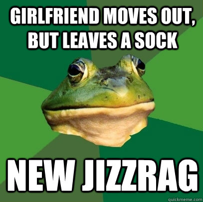 Girlfriend moves out, but leaves a sock New Jizzrag  Foul Bachelor Frog