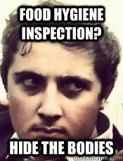 Food hygiene inspection? hide the bodies  Turkish Kebab
