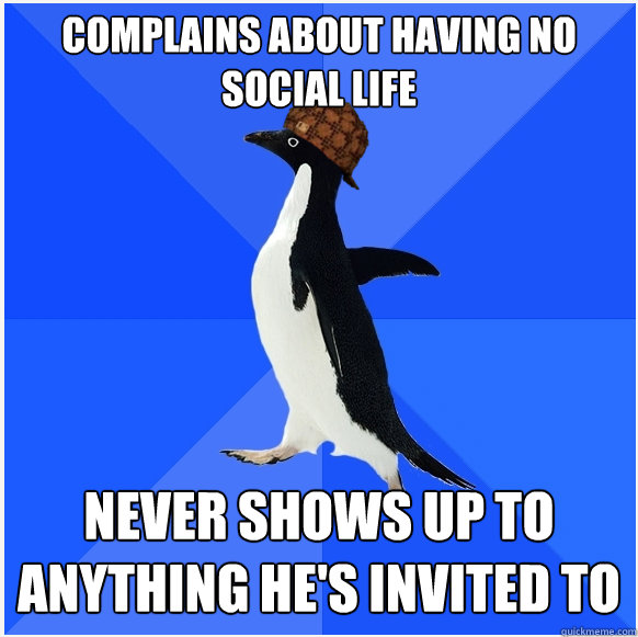 Complains about having no social life never shows up to anything he's invited to - Complains about having no social life never shows up to anything he's invited to  Scumbag Socially Awkward Penguin