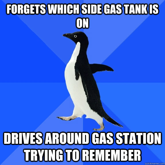 Forgets which side gas tank is on Drives around gas station trying to remember  Socially Awkward Penguin