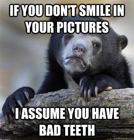IF YOU DON'T SMILE IN YOUR PICTURES I ASSUME YOU HAVE BAD TEETH - IF YOU DON'T SMILE IN YOUR PICTURES I ASSUME YOU HAVE BAD TEETH  Confession Bear