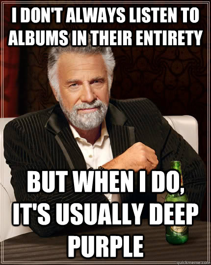 I don't always listen to albums in their entirety But when I do, it's usually Deep Purple  The Most Interesting Man In The World