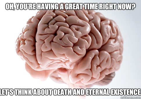 Oh, you're having a great time right now? Let's think about death and eternal existence. - Oh, you're having a great time right now? Let's think about death and eternal existence.  Scumbag Brain