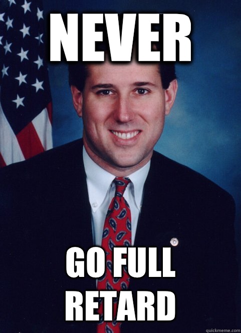 Never Go full retard - Never Go full retard  Scumbag Santorum