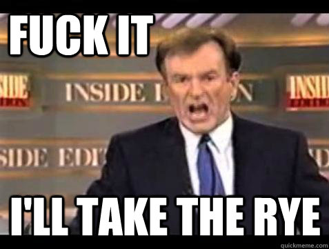 FUCK IT I'll Take the Rye  Fuck it