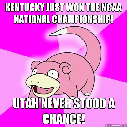 Kentucky just won the NcAA national championship! Utah never stood a chance!  Slowpoke