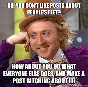 Oh, you don't like posts about people's feet? How about you do what everyone else does, and make a post bitching about it!   Condescending Wonka