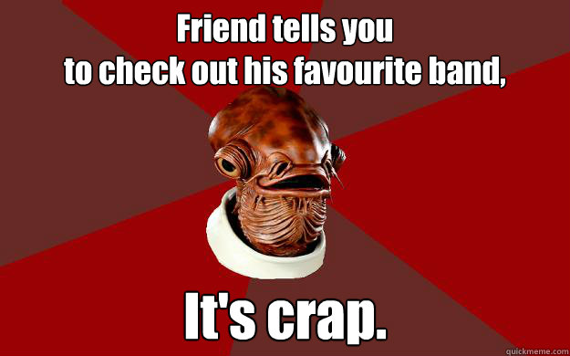 Friend tells you
to check out his favourite band, It's crap.  Admiral Ackbar Relationship Expert