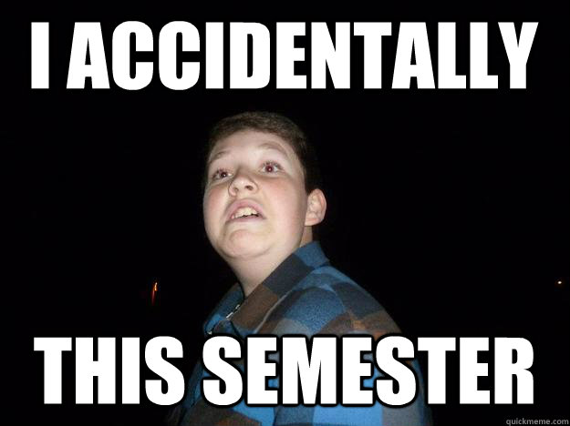 I accidentally this semester  Procrastinating Christopher