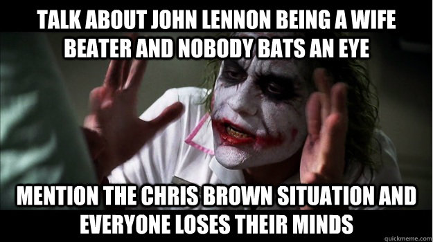 Talk about John Lennon being a wife beater and nobody bats an eye Mention the Chris Brown situation and everyone loses their minds  Joker Mind Loss