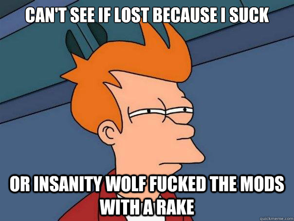 Can't see if lost because I suck or Insanity Wolf fucked the mods with a rake  Futurama Fry