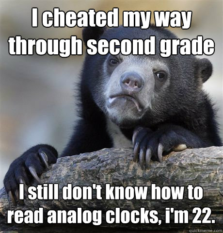 I cheated my way through second grade I still don't know how to read analog clocks, i'm 22. - I cheated my way through second grade I still don't know how to read analog clocks, i'm 22.  Confession Bear