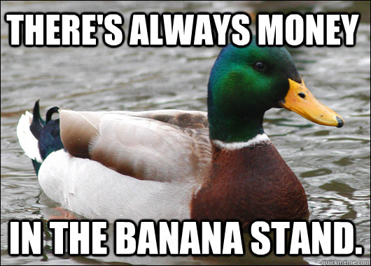 There's always money in the Banana Stand.  Actual Advice Mallard