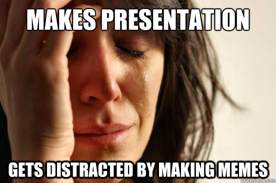 makes presentation gets distracted by making memes  First World Problems