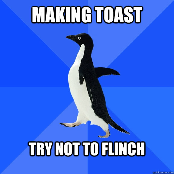 Making toast  try not to flinch   Socially Awkward Penguin