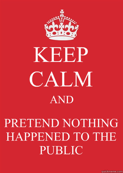 KEEP CALM AND PRETEND NOTHING HAPPENED TO THE PUBLIC - KEEP CALM AND PRETEND NOTHING HAPPENED TO THE PUBLIC  Keep calm or gtfo