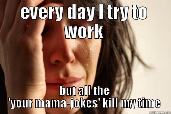 EVERY DAY I TRY TO WORK BUT ALL THE 'YOUR MAMA-JOKES' KILL MY TIME First World Problems