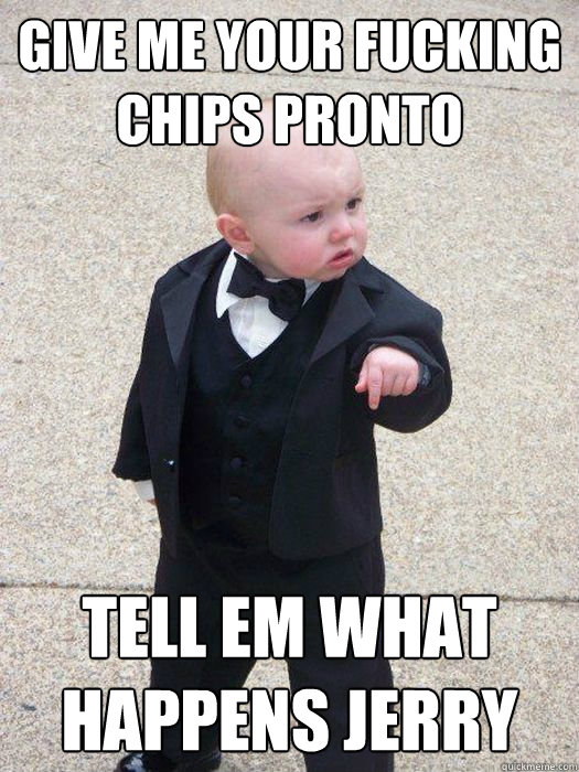 Give me your fucking chips pronto Tell em what happens Jerry - Give me your fucking chips pronto Tell em what happens Jerry  Baby Godfather