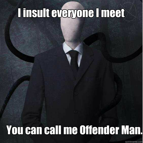 I insult everyone I meet You can call me Offender Man.  