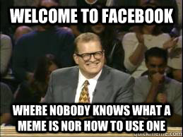 welcome to facebook where nobody knows what a meme is nor how to use one  