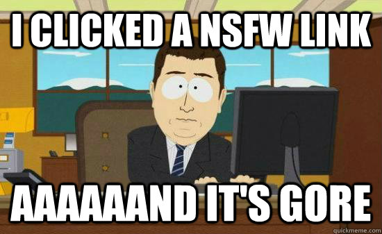 I clicked a NSFW LINK aaaaaand It's gore  Aaaaaand Its Gone