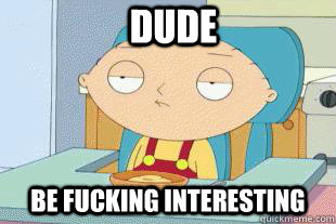 dude be fucking interesting   stewie griffin