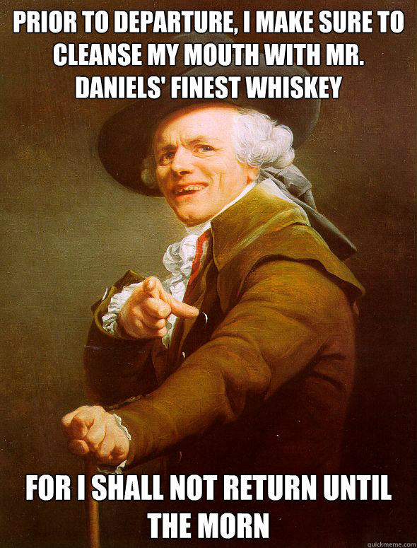 Prior to departure, i make sure to cleanse my mouth with mr. daniels' finest whiskey For i shall not return until the morn  Joseph Ducreux