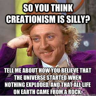 So you think creationism is silly? Tell me about how you believe that the universe started when nothing exploded, and that all life on Earth came from a rock.  Condescending Wonka
