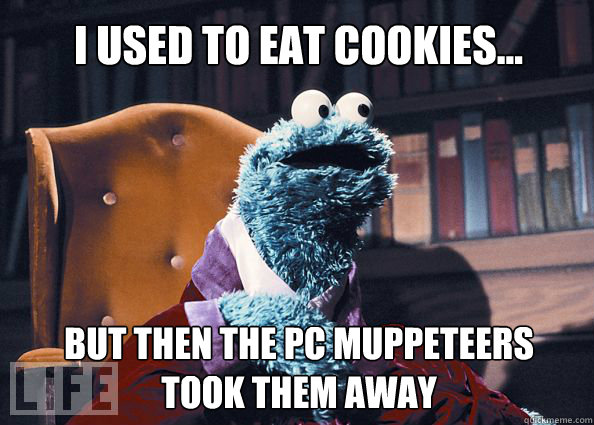 I used to eat cookies... but then the PC muppeteers
took them away  Cookieman
