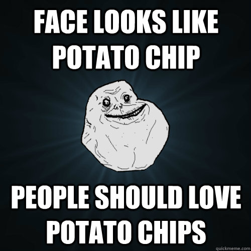 face looks like potato chip people should love potato chips  Forever Alone