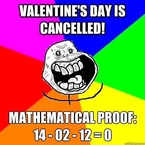Valentine's Day is cancelled! Mathematical Proof:
14 - 02 - 12 = 0  