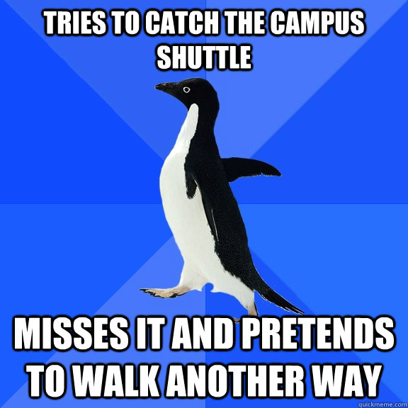 Tries to catch the campus shuttle Misses it and pretends to walk another way  Socially Awkward Penguin