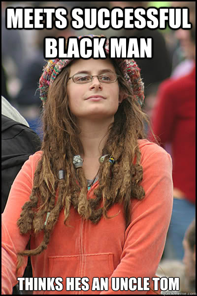 Meets successful black man Thinks hes an uncle tom  College Liberal