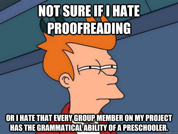 Not sure if I hate proofreading Or I hate that every group member on my project has the grammatical ability of a preschooler. - Not sure if I hate proofreading Or I hate that every group member on my project has the grammatical ability of a preschooler.  Futurama Fry