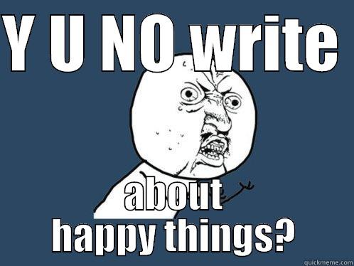 Y U NO WRITE  ABOUT HAPPY THINGS? Y U No