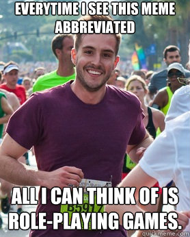 Everytime I see this meme abbreviated All I can think of is Role-playing Games.  Ridiculously photogenic guy
