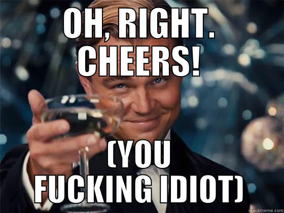 OH, RIGHT. CHEERS! (YOU FUCKING IDIOT) Misc