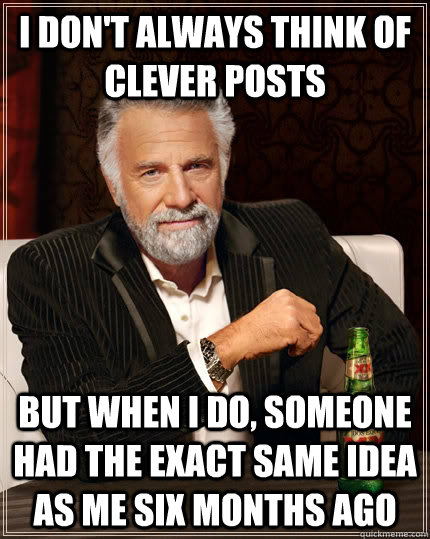 i don't always think of clever posts but when i do, someone had the exact same idea as me six months ago - i don't always think of clever posts but when i do, someone had the exact same idea as me six months ago  TheMostInterestingManInTheWorld