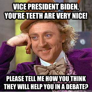 Vice President Biden, you're teeth are very nice! Please tell me how you think they will help you in a debate?  Condescending Wonka