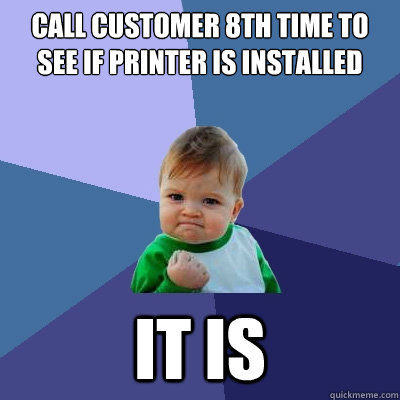 Call customer 8th time to see if printer is installed it is  Success Kid